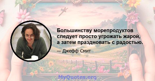 Большинству морепродуктов следует просто угрожать жарой, а затем праздновать с радостью.