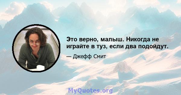 Это верно, малыш. Никогда не играйте в туз, если два подойдут.