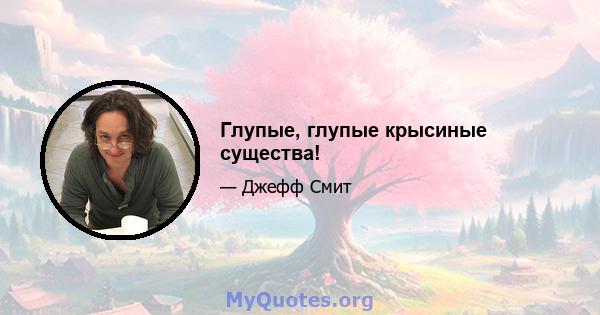 Глупые, глупые крысиные существа!