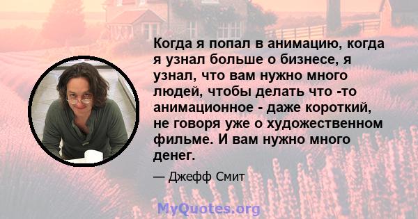 Когда я попал в анимацию, когда я узнал больше о бизнесе, я узнал, что вам нужно много людей, чтобы делать что -то анимационное - даже короткий, не говоря уже о художественном фильме. И вам нужно много денег.