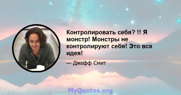 Контролировать себя? !! Я монстр! Монстры не контролируют себя! Это вся идея!