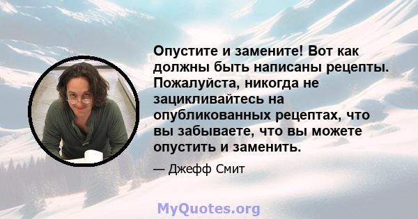 Опустите и замените! Вот как должны быть написаны рецепты. Пожалуйста, никогда не зацикливайтесь на опубликованных рецептах, что вы забываете, что вы можете опустить и заменить.