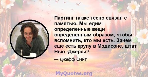 Партинг также тесно связан с памятью. Мы едим определенные вещи определенным образом, чтобы вспомнить, кто мы есть. Зачем еще есть крупу в Мэдисоне, штат Нью -Джерси?