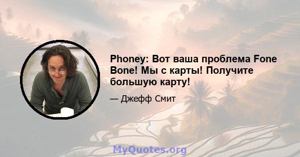 Phoney: Вот ваша проблема Fone Bone! Мы с карты! Получите большую карту!