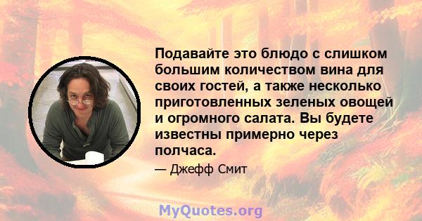 Подавайте это блюдо с слишком большим количеством вина для своих гостей, а также несколько приготовленных зеленых овощей и огромного салата. Вы будете известны примерно через полчаса.