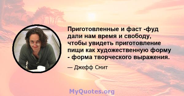 Приготовленные и фаст -фуд дали нам время и свободу, чтобы увидеть приготовление пищи как художественную форму - форма творческого выражения.