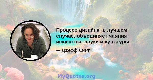 Процесс дизайна, в лучшем случае, объединяет чаяния искусства, науки и культуры.