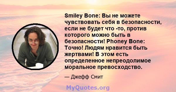 Smiley Bone: Вы не можете чувствовать себя в безопасности, если не будет что -то, против которого можно быть в безопасности! Phoney Bone: Точно! Людям нравится быть жертвами! В этом есть определенное непреодолимое