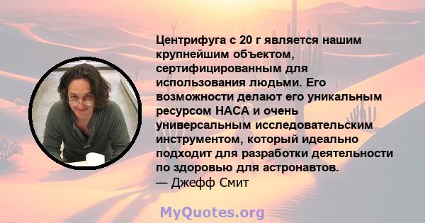 Центрифуга с 20 г является нашим крупнейшим объектом, сертифицированным для использования людьми. Его возможности делают его уникальным ресурсом НАСА и очень универсальным исследовательским инструментом, который