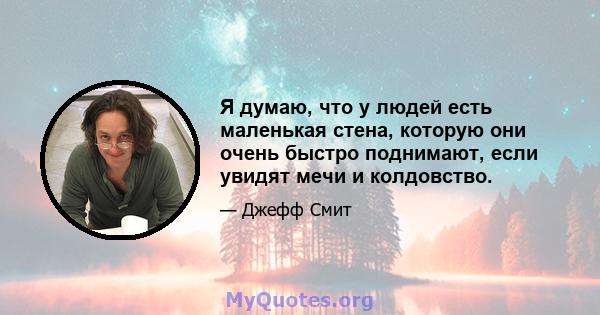 Я думаю, что у людей есть маленькая стена, которую они очень быстро поднимают, если увидят мечи и колдовство.