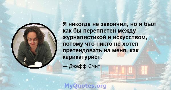 Я никогда не закончил, но я был как бы переплетен между журналистикой и искусством, потому что никто не хотел претендовать на меня, как карикатурист.