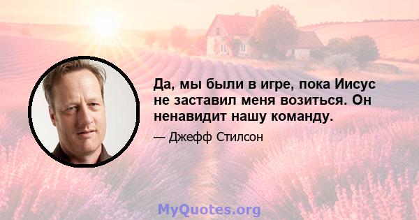 Да, мы были в игре, пока Иисус не заставил меня возиться. Он ненавидит нашу команду.