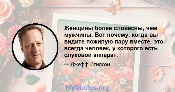 Женщины более словесны, чем мужчины. Вот почему, когда вы видите пожилую пару вместе, это всегда человек, у которого есть слуховой аппарат.