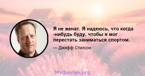 Я не женат. Я надеюсь, что когда -нибудь буду, чтобы я мог перестать заниматься спортом.