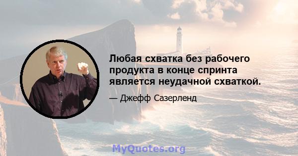 Любая схватка без рабочего продукта в конце спринта является неудачной схваткой.