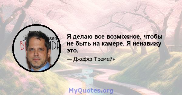 Я делаю все возможное, чтобы не быть на камере. Я ненавижу это.