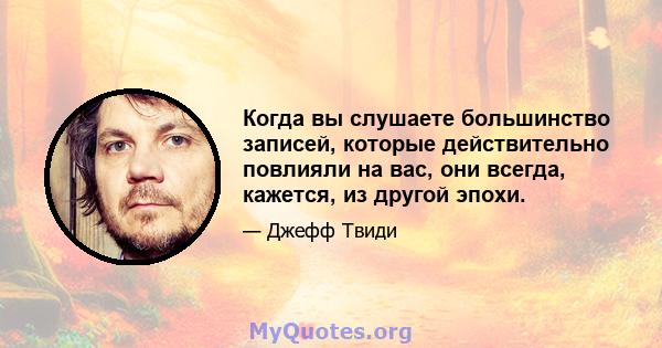 Когда вы слушаете большинство записей, которые действительно повлияли на вас, они всегда, кажется, из другой эпохи.