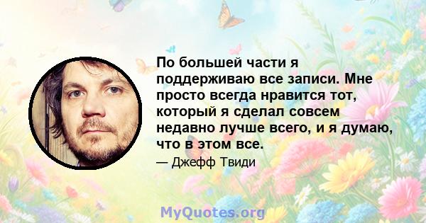 По большей части я поддерживаю все записи. Мне просто всегда нравится тот, который я сделал совсем недавно лучше всего, и я думаю, что в этом все.