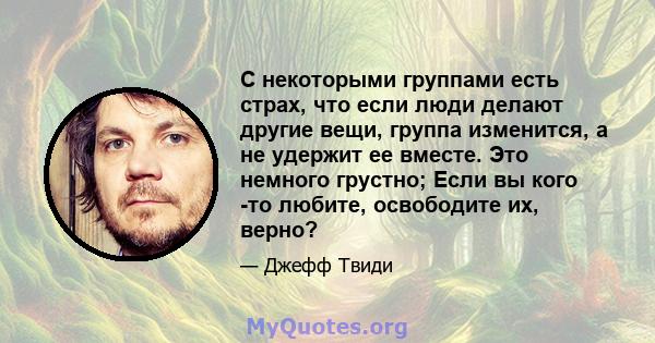 С некоторыми группами есть страх, что если люди делают другие вещи, группа изменится, а не удержит ее вместе. Это немного грустно; Если вы кого -то любите, освободите их, верно?