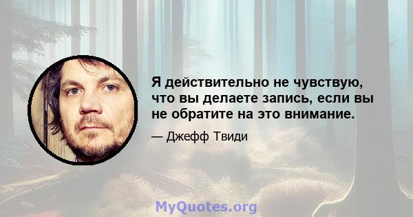 Я действительно не чувствую, что вы делаете запись, если вы не обратите на это внимание.