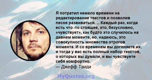 Я потратил немало времени на редактирование текстов и позволив песне развиваться. ... Каждый раз, когда есть что -то стоящее, это, безусловно, «чувствует», как будто это случилось на давнем моменте, но, надеюсь, это