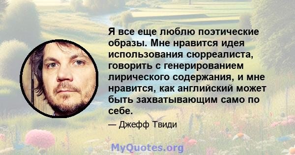 Я все еще люблю поэтические образы. Мне нравится идея использования сюрреалиста, говорить с генерированием лирического содержания, и мне нравится, как английский может быть захватывающим само по себе.