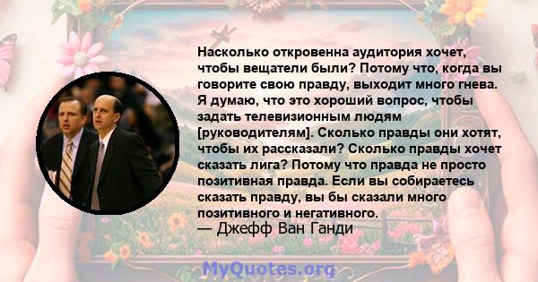 Насколько откровенна аудитория хочет, чтобы вещатели были? Потому что, когда вы говорите свою правду, выходит много гнева. Я думаю, что это хороший вопрос, чтобы задать телевизионным людям [руководителям]. Сколько