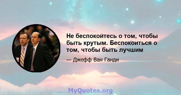 Не беспокойтесь о том, чтобы быть крутым. Беспокоиться о том, чтобы быть лучшим