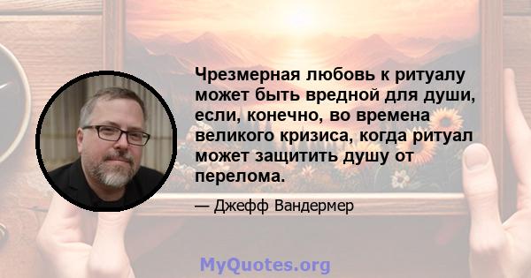 Чрезмерная любовь к ритуалу может быть вредной для души, если, конечно, во времена великого кризиса, когда ритуал может защитить душу от перелома.