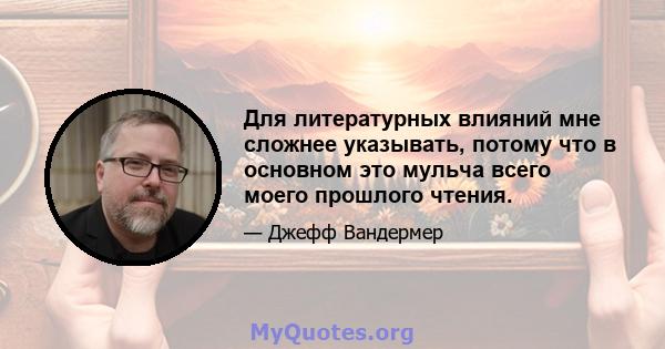 Для литературных влияний мне сложнее указывать, потому что в основном это мульча всего моего прошлого чтения.