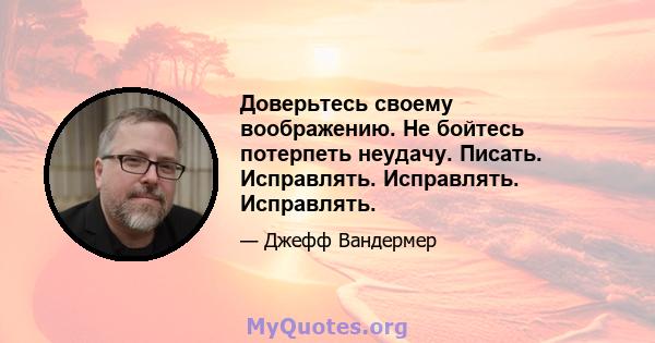 Доверьтесь своему воображению. Не бойтесь потерпеть неудачу. Писать. Исправлять. Исправлять. Исправлять.