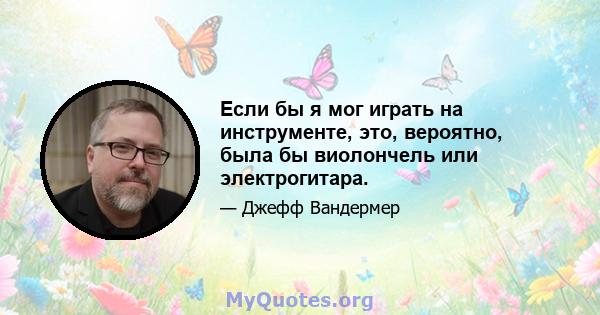 Если бы я мог играть на инструменте, это, вероятно, была бы виолончель или электрогитара.