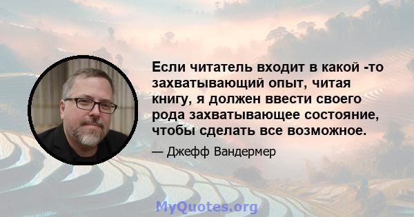 Если читатель входит в какой -то захватывающий опыт, читая книгу, я должен ввести своего рода захватывающее состояние, чтобы сделать все возможное.