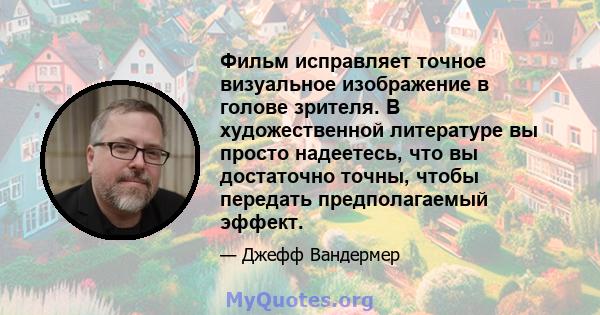 Фильм исправляет точное визуальное изображение в голове зрителя. В художественной литературе вы просто надеетесь, что вы достаточно точны, чтобы передать предполагаемый эффект.