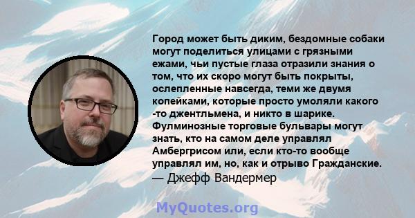 Город может быть диким, бездомные собаки могут поделиться улицами с грязными ежами, чьи пустые глаза отразили знания о том, что их скоро могут быть покрыты, ослепленные навсегда, теми же двумя копейками, которые просто