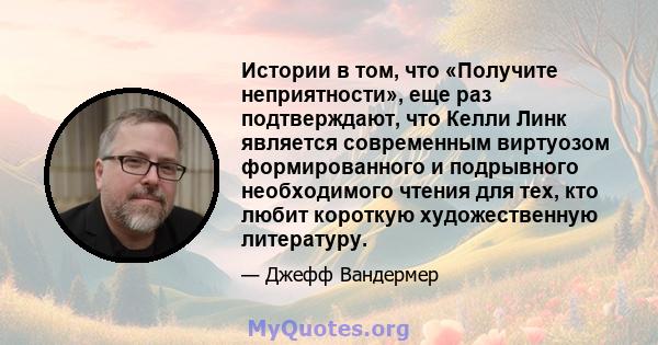 Истории в том, что «Получите неприятности», еще раз подтверждают, что Келли Линк является современным виртуозом формированного и подрывного необходимого чтения для тех, кто любит короткую художественную литературу.