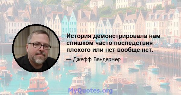 История демонстрировала нам слишком часто последствия плохого или нет вообще нет.