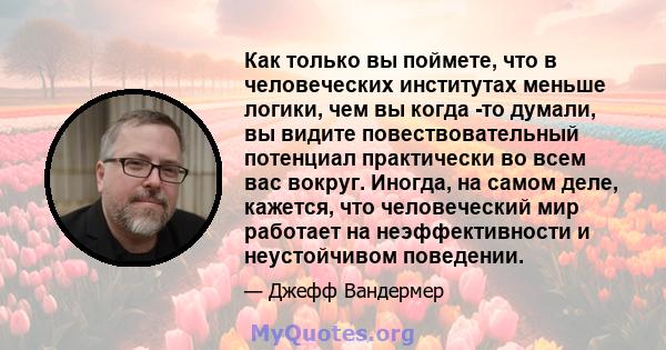 Как только вы поймете, что в человеческих институтах меньше логики, чем вы когда -то думали, вы видите повествовательный потенциал практически во всем вас вокруг. Иногда, на самом деле, кажется, что человеческий мир