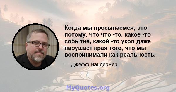 Когда мы просыпаемся, это потому, что что -то, какое -то событие, какой -то укол даже нарушает края того, что мы воспринимали как реальность.