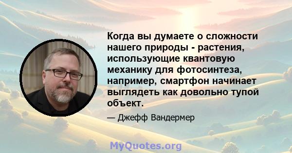 Когда вы думаете о сложности нашего природы - растения, использующие квантовую механику для фотосинтеза, например, смартфон начинает выглядеть как довольно тупой объект.