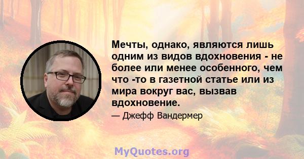 Мечты, однако, являются лишь одним из видов вдохновения - не более или менее особенного, чем что -то в газетной статье или из мира вокруг вас, вызвав вдохновение.