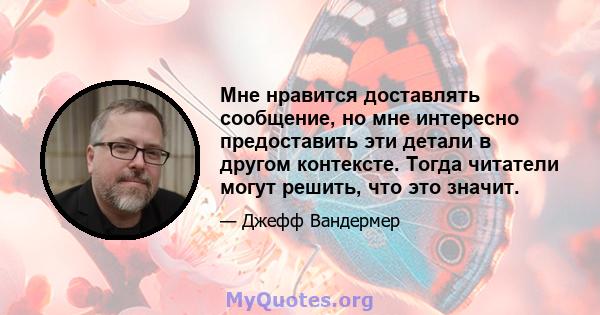 Мне нравится доставлять сообщение, но мне интересно предоставить эти детали в другом контексте. Тогда читатели могут решить, что это значит.