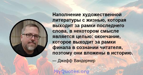 Наполнение художественной литературы с жизнью, которая выходит за рамки последнего слова, в некотором смысле является целью: окончание, которое выходит за рамки финала в сознании читателя, поэтому они вложены в историю.