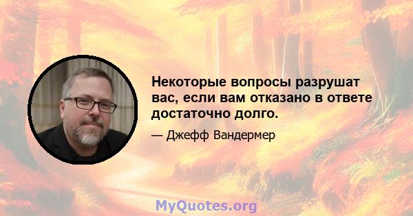 Некоторые вопросы разрушат вас, если вам отказано в ответе достаточно долго.