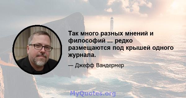 Так много разных мнений и философий ... редко размещаются под крышей одного журнала.