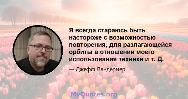 Я всегда стараюсь быть настороже с возможностью повторения, для разлагающейся орбиты в отношении моего использования техники и т. Д.