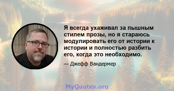 Я всегда ухаживал за пышным стилем прозы, но я стараюсь модулировать его от истории к истории и полностью разбить его, когда это необходимо.