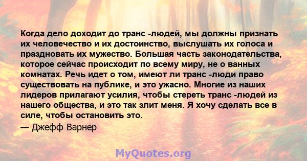 Когда дело доходит до транс -людей, мы должны признать их человечество и их достоинство, выслушать их голоса и праздновать их мужество. Большая часть законодательства, которое сейчас происходит по всему миру, не о