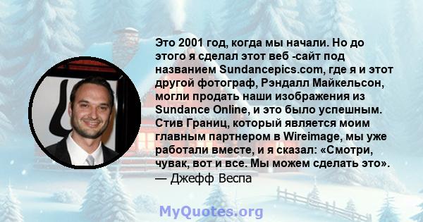 Это 2001 год, когда мы начали. Но до этого я сделал этот веб -сайт под названием Sundancepics.com, где я и этот другой фотограф, Рэндалл Майкельсон, могли продать наши изображения из Sundance Online, и это было