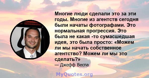 Многие люди сделали это за эти годы. Многие из агентств сегодня были начаты фотографами. Это нормальная прогрессия. Это была не какая -то сумасшедшая идея, это была просто: «Можем ли мы начать собственное агентство?